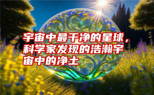 宇宙中最干净的星球，科学家发现的浩瀚宇宙中的净土