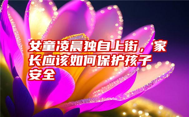 女童凌晨独自上街，家长应该如何保护孩子安全