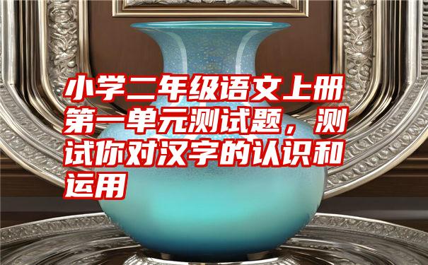 小学二年级语文上册第一单元测试题，测试你对汉字的认识和运用