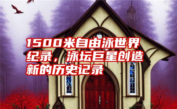 1500米自由泳世界纪录，泳坛巨星创造新的历史记录