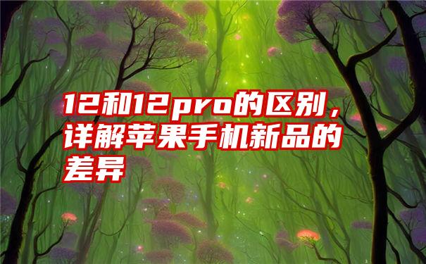 12和12pro的区别，详解苹果手机新品的差异