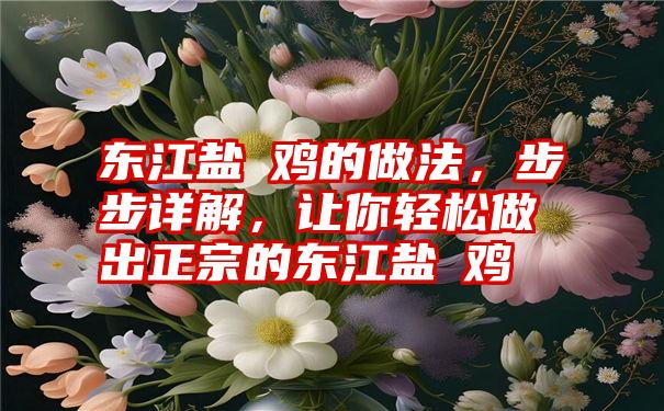 东江盐焗鸡的做法,步步详解,让你轻松做出正宗的东江盐焗鸡