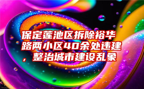 保定莲池区拆除裕华路两小区40余处违建,整治城市建设乱象