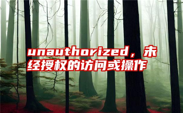 unauthorized，未经授权的访问或操作