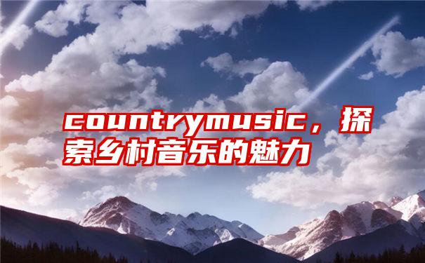 countrymusic，探索乡村音乐的魅力