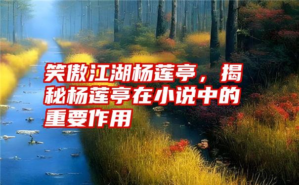 笑傲江湖杨莲亭，揭秘杨莲亭在小说中的重要作用