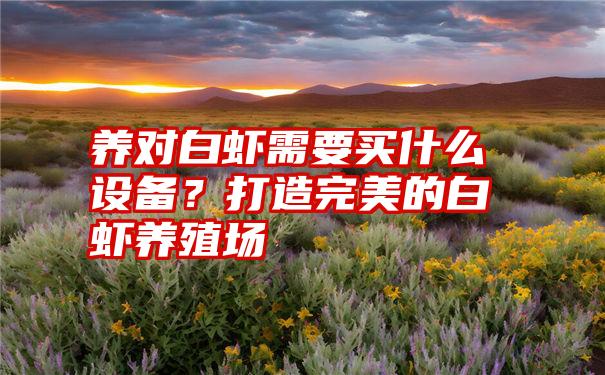 养对白虾需要买什么设备？打造完美的白虾养殖场