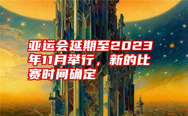 亚运会延期至2023年11月举行，新的比赛时间确定