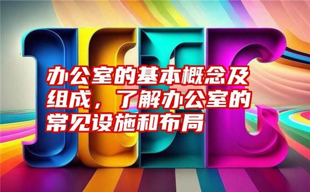 办公室的基本概念及组成，了解办公室的常见设施和布局