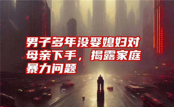 男子多年没娶媳妇对母亲下手，揭露家庭暴力问题