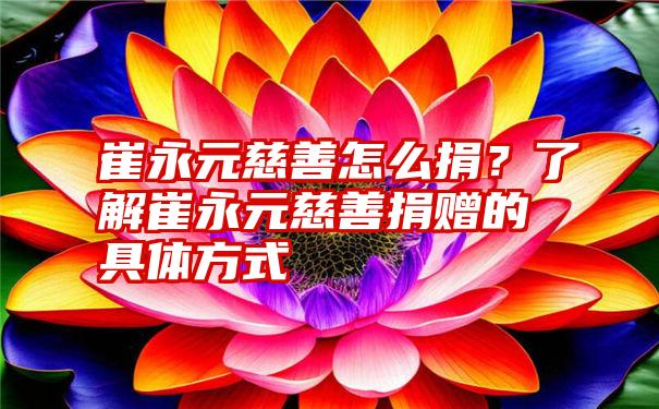 崔永元慈善怎么捐？了解崔永元慈善捐赠的具体方式