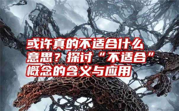 或许真的不适合什么意思？探讨“不适合”概念的含义与应用