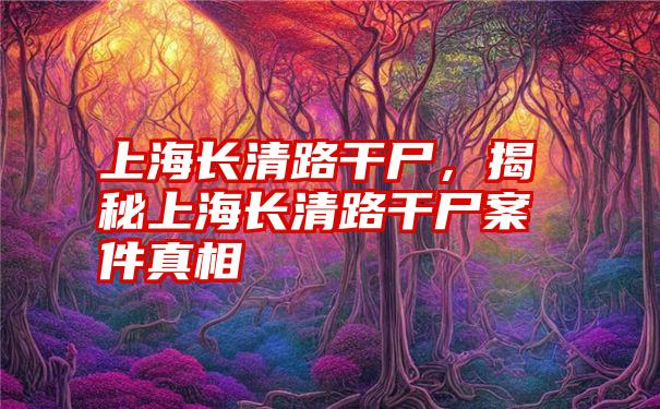 上海长清路干尸，揭秘上海长清路干尸案件真相