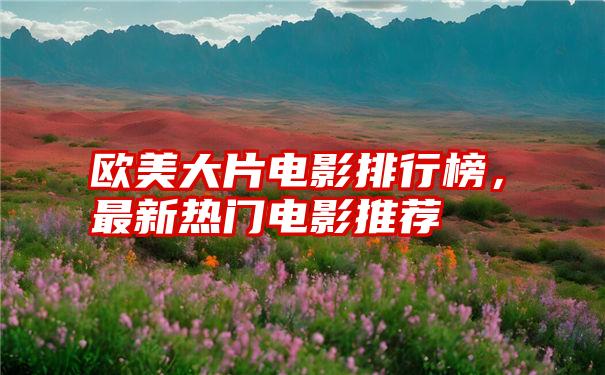 欧美大片电影排行榜,最新热门电影推荐