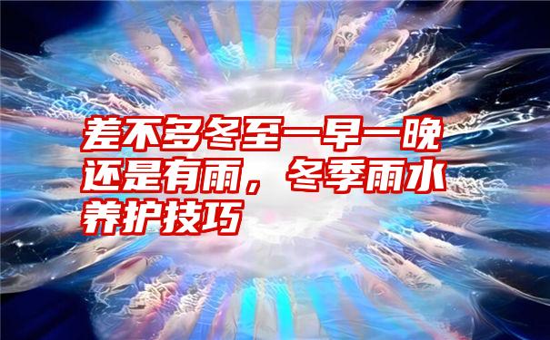 差不多冬至一早一晚还是有雨,冬季雨水养护技巧