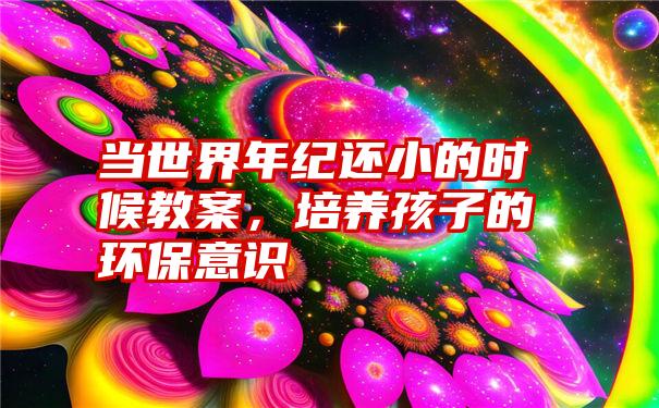 当世界年纪还小的时候教案，培养孩子的环保意识