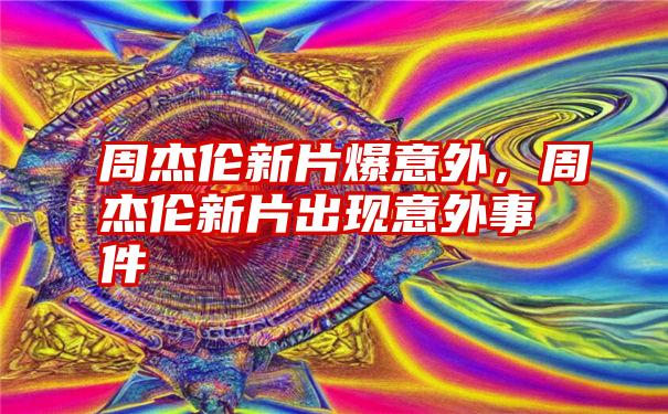 周杰伦新片爆意外，周杰伦新片出现意外事件