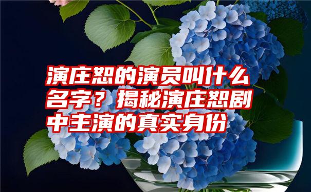 演庄恕的演员叫什么名字？揭秘演庄恕剧中主演的真实身份