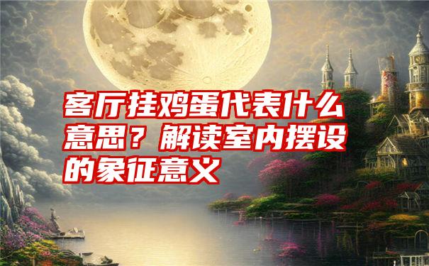 客厅挂鸡蛋代表什么意思？解读室内摆设的象征意义