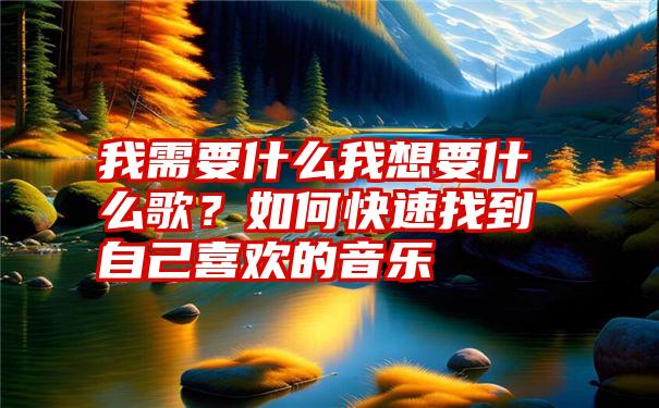 我需要什么我想要什么歌？如何快速找到自己喜欢的音乐