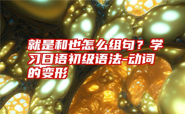 就是和也怎么组句？学习日语初级语法-动词的变形