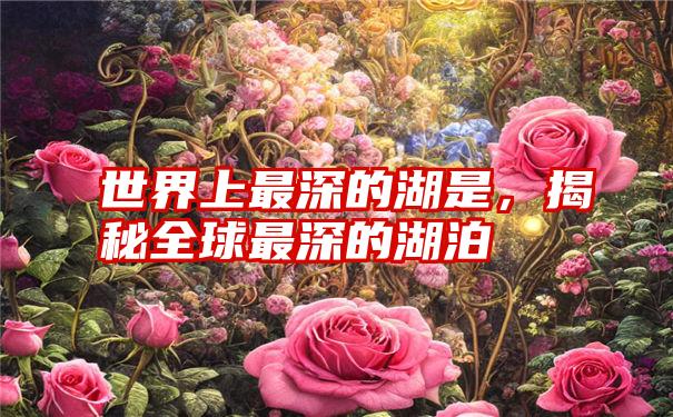 世界上最深的湖是，揭秘全球最深的湖泊
