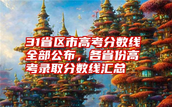 31省区市高考分数线全部公布,各省份高考录取分数线汇总