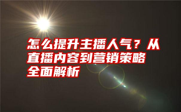 怎么提升主播人气？从直播内容到营销策略全面解析