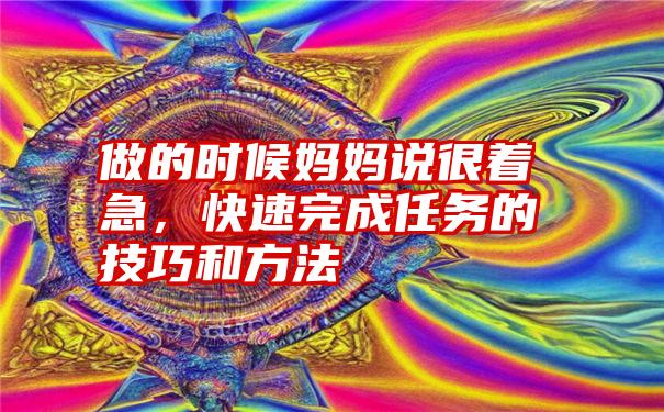 做的时候妈妈说很着急，快速完成任务的技巧和方法