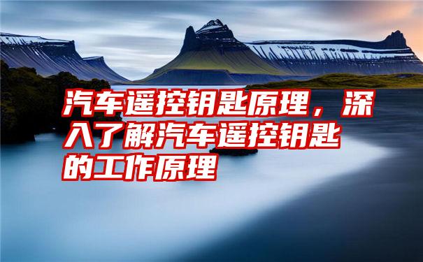 汽车遥控钥匙原理，深入了解汽车遥控钥匙的工作原理