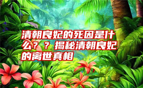 清朝良妃的死因是什么？？揭秘清朝良妃的离世真相