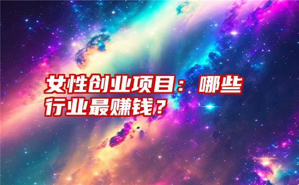 女性创业项目：哪些行业最赚钱？