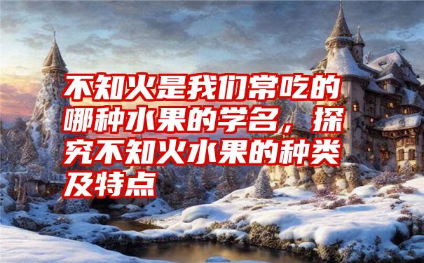 不知火是我们常吃的哪种水果的学名,探究不知火水果的种类及特点
