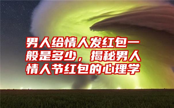 男人给情人发红包一般是多少，揭秘男人情人节红包的心理学