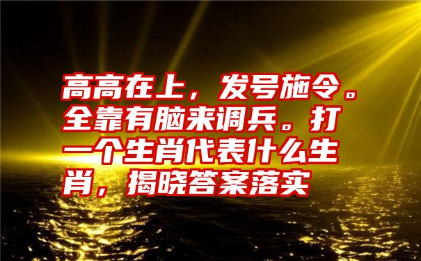 高高在上，发号施令。全靠有脑来调兵。打一个生肖代表什么生肖，揭晓答案落实