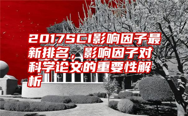 2017SCI影响因子最新排名，影响因子对科学论文的重要性解析