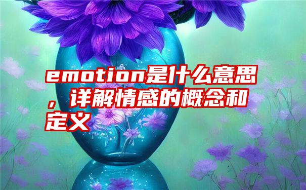 emotion是什么意思，详解情感的概念和定义