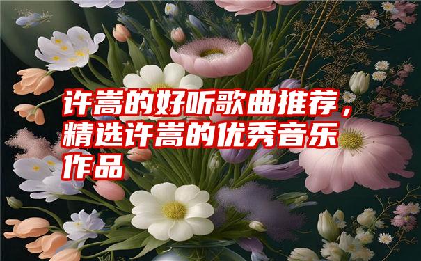 许嵩的好听歌曲推荐，精选许嵩的优秀音乐作品