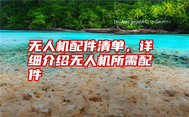 无人机配件清单，详细介绍无人机所需配件