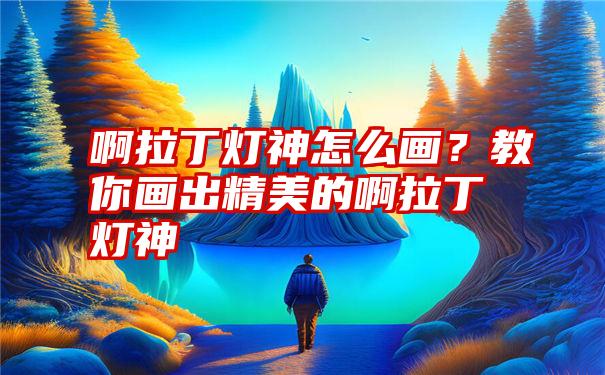 啊拉丁灯神怎么画？教你画出精美的啊拉丁灯神