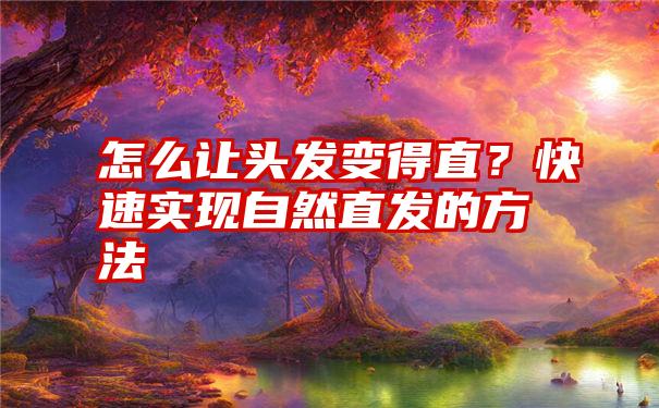 怎么让头发变得直？快速实现自然直发的方法