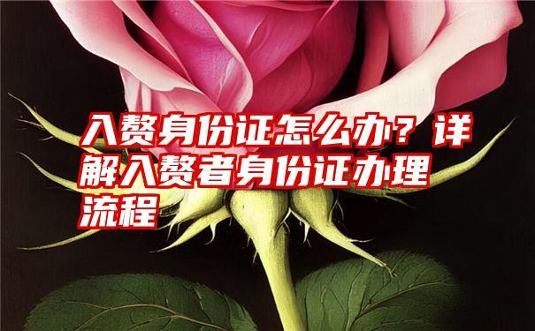 入赘身份证怎么办？详解入赘者身份证办理流程