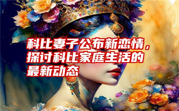 科比妻子公布新恋情，探讨科比家庭生活的最新动态