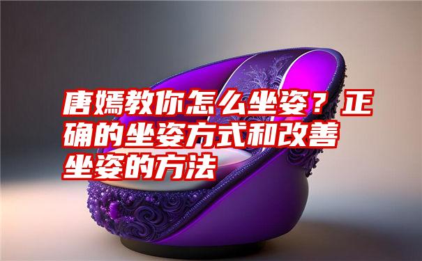 唐嫣教你怎么坐姿？正确的坐姿方式和改善坐姿的方法