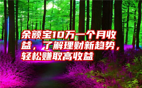 余额宝10万一个月收益，了解理财新趋势，轻松赚取高收益