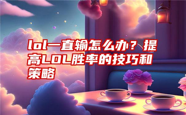 lol一直输怎么办？提高LOL胜率的技巧和策略
