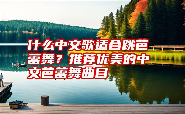 什么中文歌适合跳芭蕾舞？推荐优美的中文芭蕾舞曲目