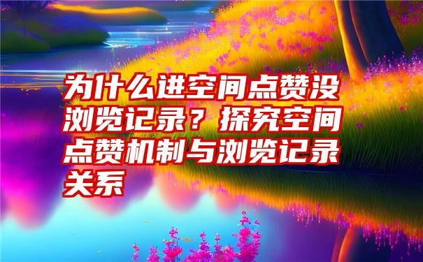 为什么进空间点赞没浏览记录？探究空间点赞机制与浏览记录关系