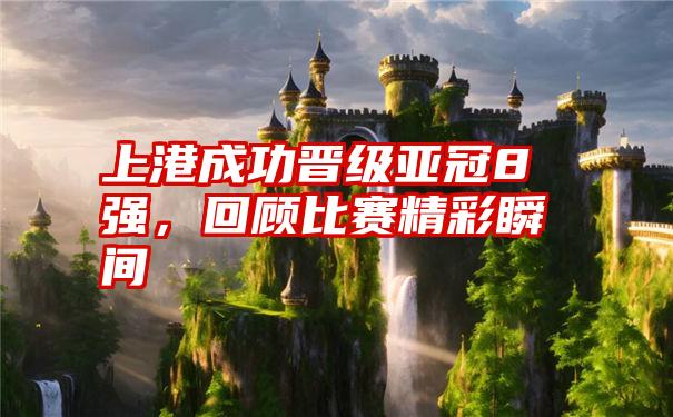 上港成功晋级亚冠8强,回顾比赛精彩瞬间