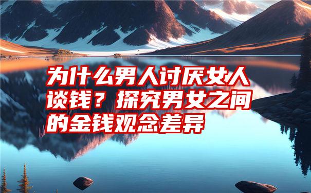 为什么男人讨厌女人谈钱？探究男女之间的金钱观念差异